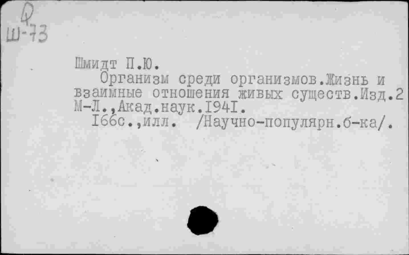 ﻿Шмидт П.Ю.
Организм среди организмов.Жизнь и взаимные отношения живых существ.Изд.2 М-Л.,Акад.наук.1941.
166с.,илл. /Научно-популярн.б-ка/.